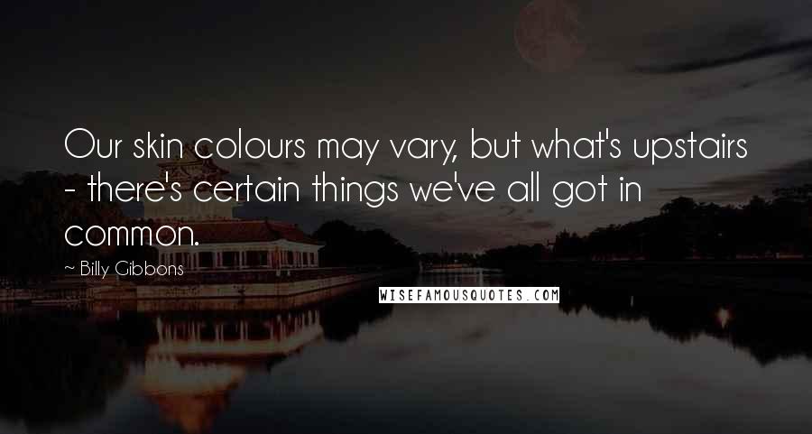 Billy Gibbons Quotes: Our skin colours may vary, but what's upstairs - there's certain things we've all got in common.