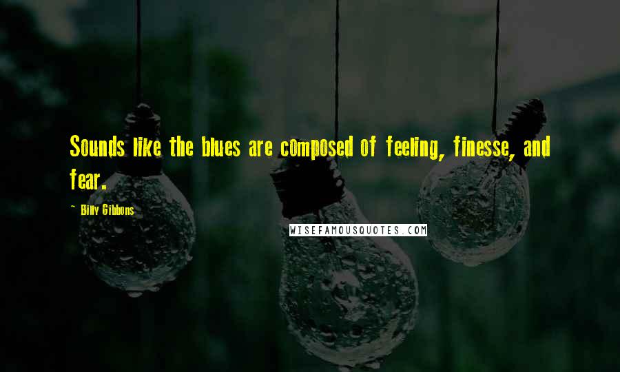Billy Gibbons Quotes: Sounds like the blues are composed of feeling, finesse, and fear.