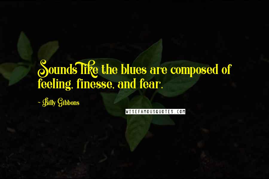 Billy Gibbons Quotes: Sounds like the blues are composed of feeling, finesse, and fear.