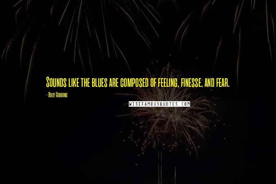 Billy Gibbons Quotes: Sounds like the blues are composed of feeling, finesse, and fear.