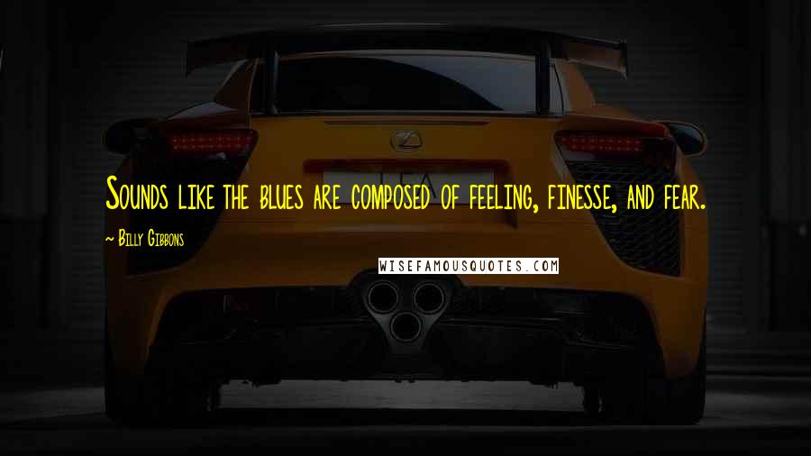 Billy Gibbons Quotes: Sounds like the blues are composed of feeling, finesse, and fear.