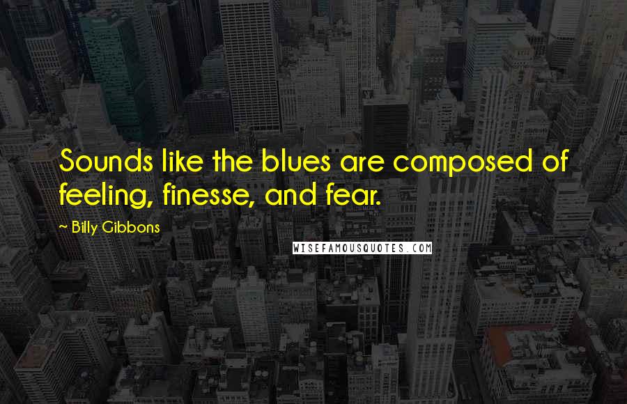 Billy Gibbons Quotes: Sounds like the blues are composed of feeling, finesse, and fear.