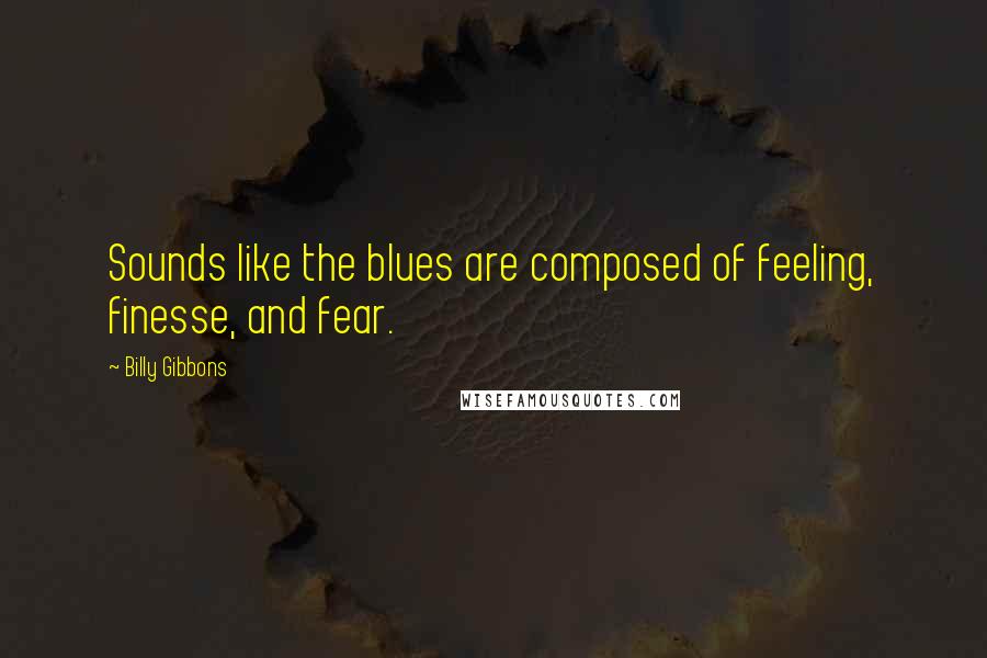 Billy Gibbons Quotes: Sounds like the blues are composed of feeling, finesse, and fear.