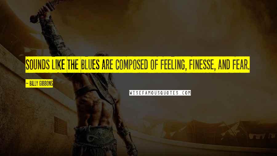 Billy Gibbons Quotes: Sounds like the blues are composed of feeling, finesse, and fear.