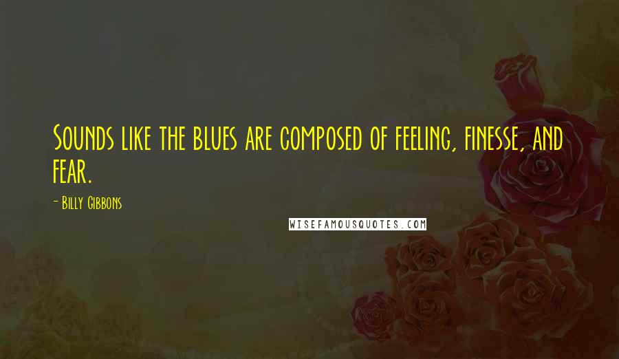 Billy Gibbons Quotes: Sounds like the blues are composed of feeling, finesse, and fear.