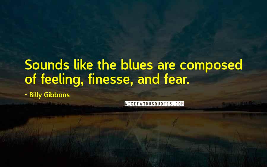Billy Gibbons Quotes: Sounds like the blues are composed of feeling, finesse, and fear.