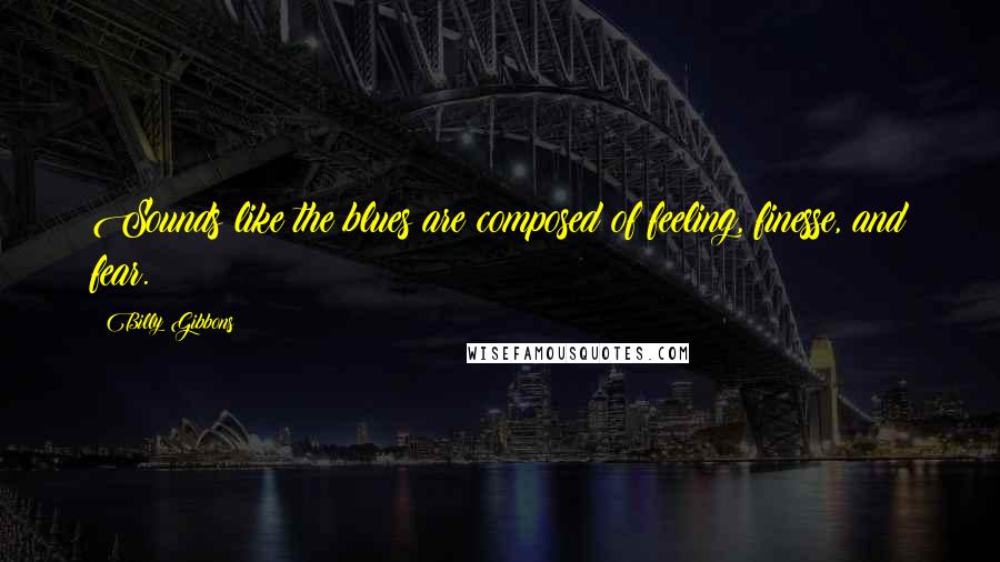 Billy Gibbons Quotes: Sounds like the blues are composed of feeling, finesse, and fear.