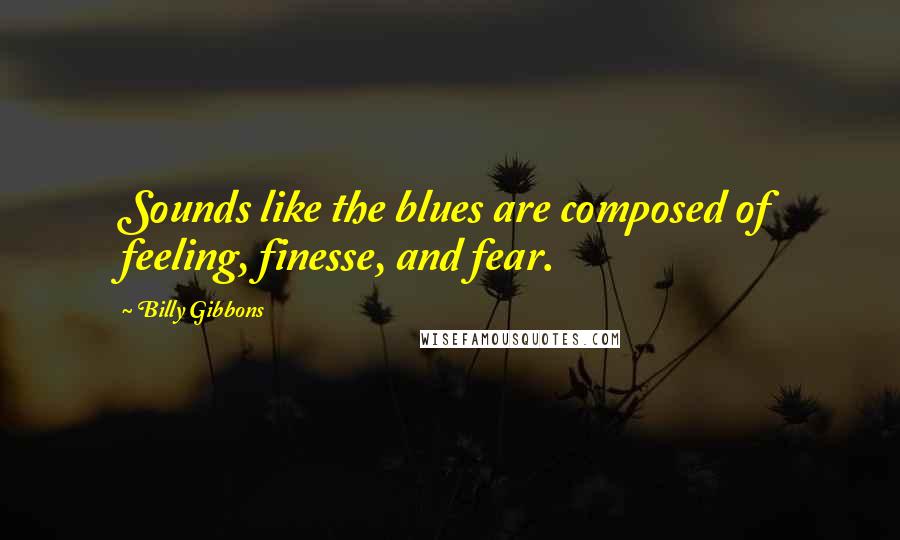 Billy Gibbons Quotes: Sounds like the blues are composed of feeling, finesse, and fear.