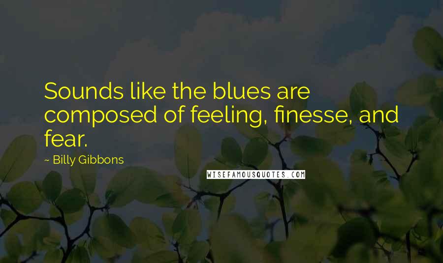 Billy Gibbons Quotes: Sounds like the blues are composed of feeling, finesse, and fear.