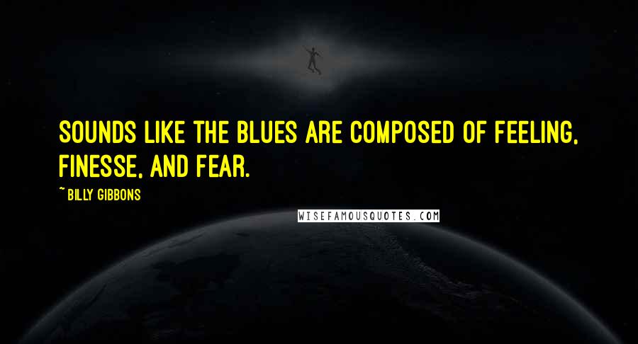 Billy Gibbons Quotes: Sounds like the blues are composed of feeling, finesse, and fear.