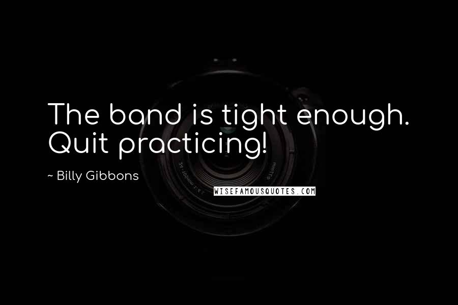 Billy Gibbons Quotes: The band is tight enough. Quit practicing!