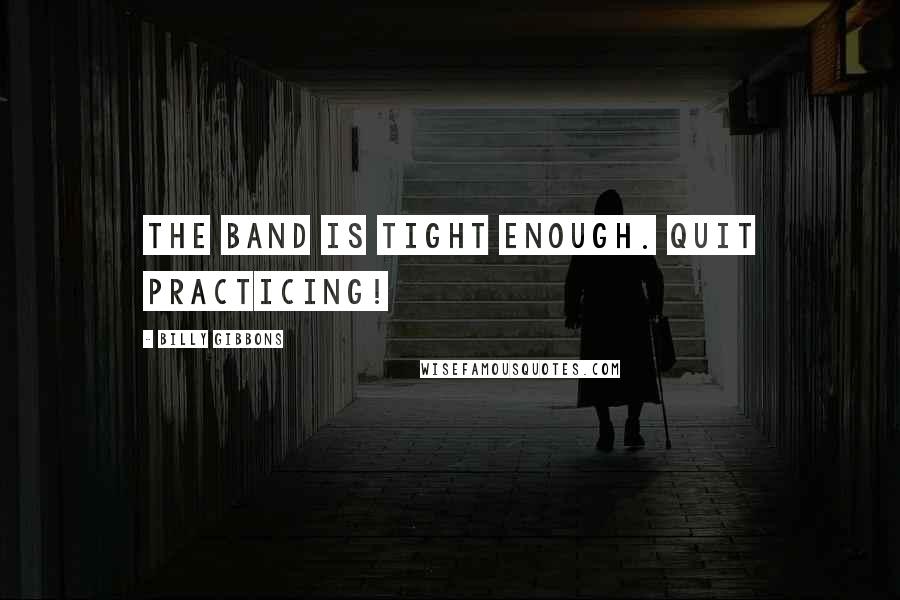 Billy Gibbons Quotes: The band is tight enough. Quit practicing!