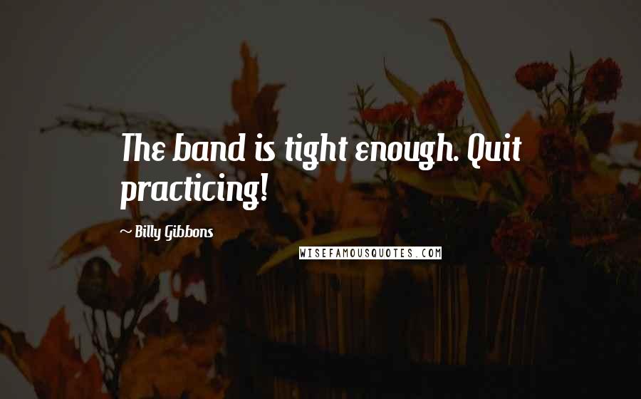 Billy Gibbons Quotes: The band is tight enough. Quit practicing!
