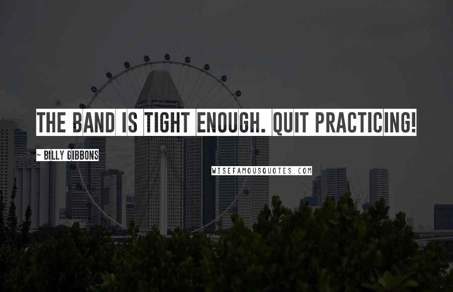 Billy Gibbons Quotes: The band is tight enough. Quit practicing!