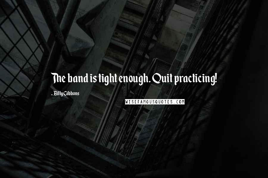 Billy Gibbons Quotes: The band is tight enough. Quit practicing!