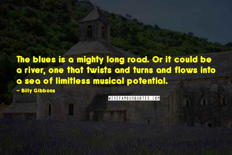 Billy Gibbons Quotes: The blues is a mighty long road. Or it could be a river, one that twists and turns and flows into a sea of limitless musical potential.