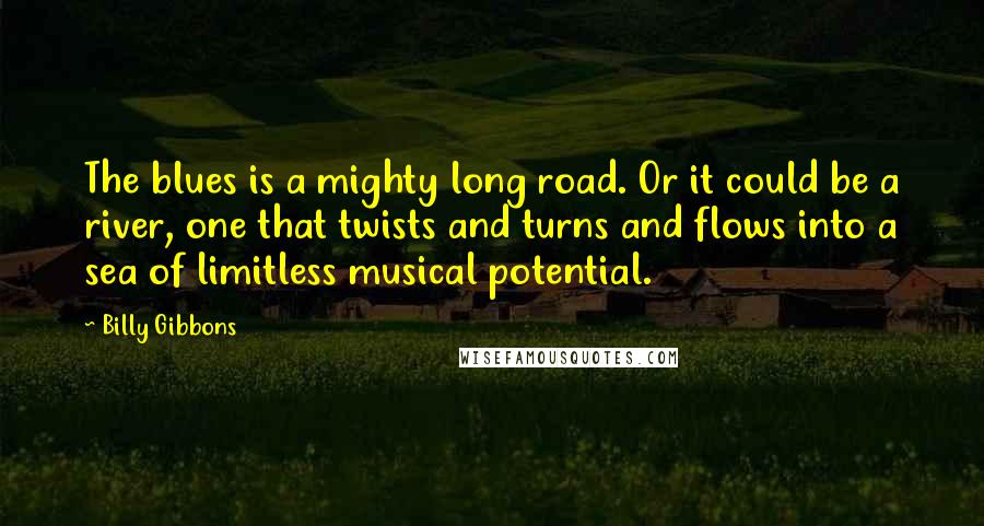 Billy Gibbons Quotes: The blues is a mighty long road. Or it could be a river, one that twists and turns and flows into a sea of limitless musical potential.