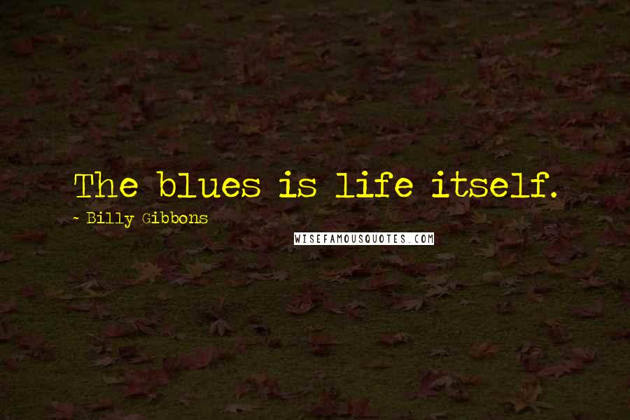 Billy Gibbons Quotes: The blues is life itself.