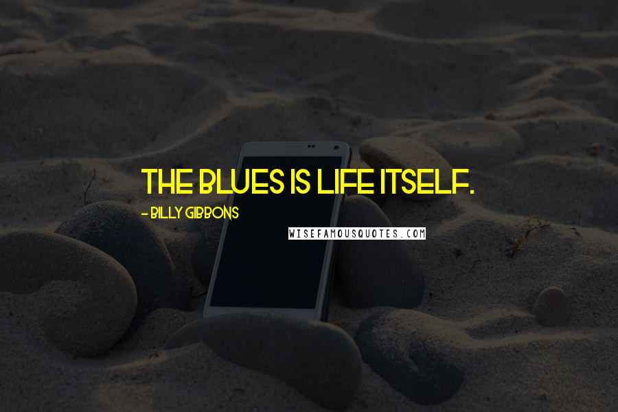 Billy Gibbons Quotes: The blues is life itself.