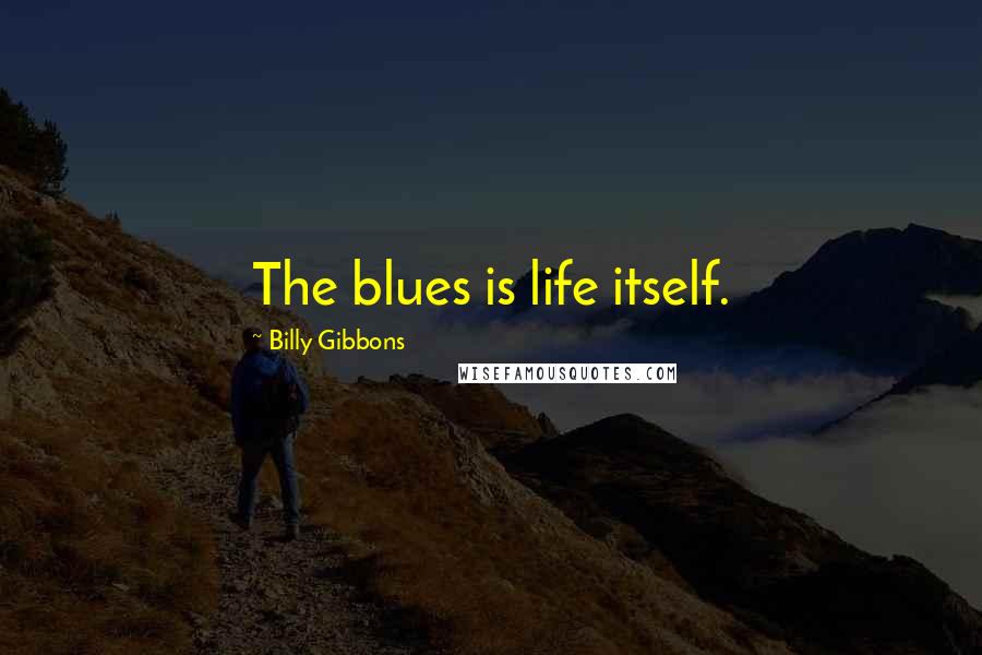 Billy Gibbons Quotes: The blues is life itself.