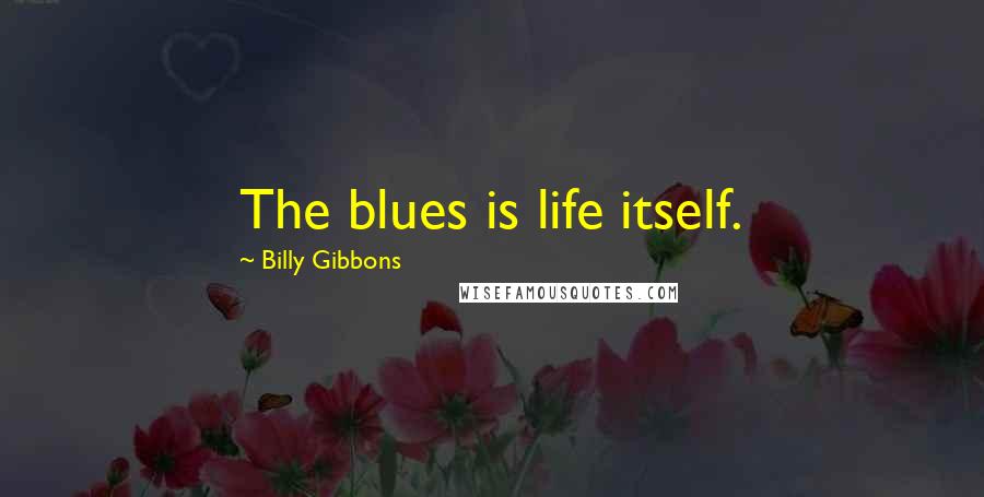 Billy Gibbons Quotes: The blues is life itself.