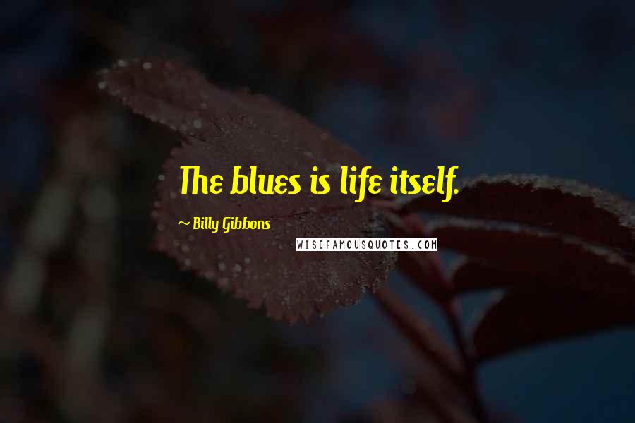 Billy Gibbons Quotes: The blues is life itself.