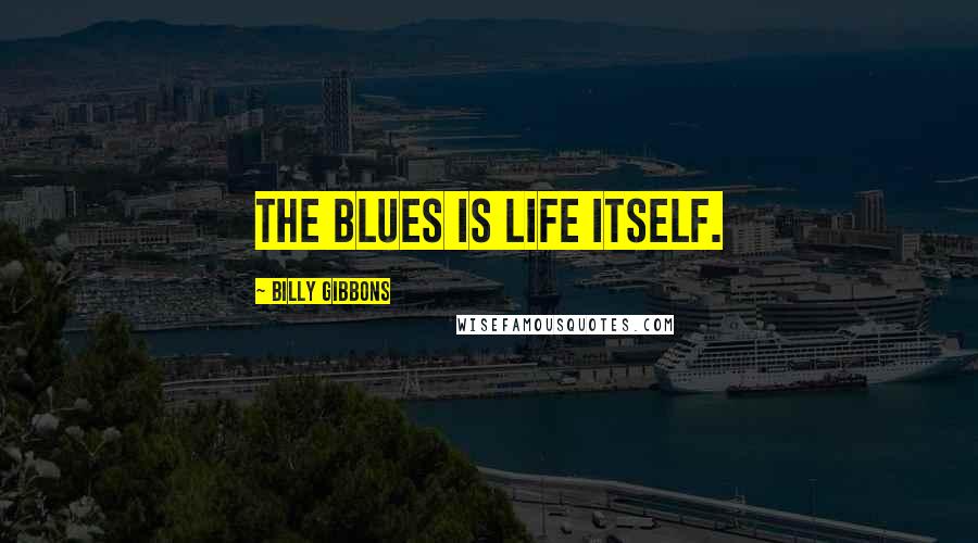 Billy Gibbons Quotes: The blues is life itself.