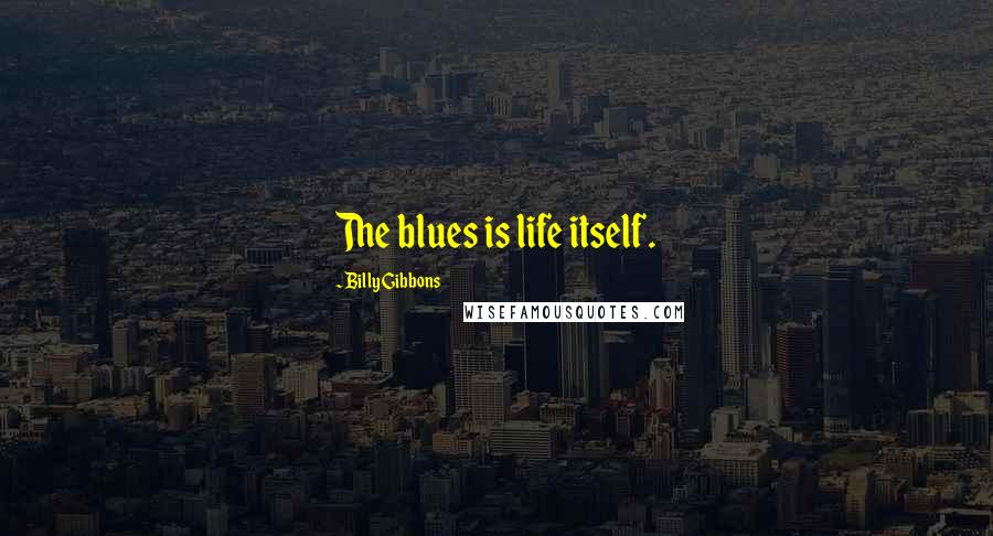 Billy Gibbons Quotes: The blues is life itself.