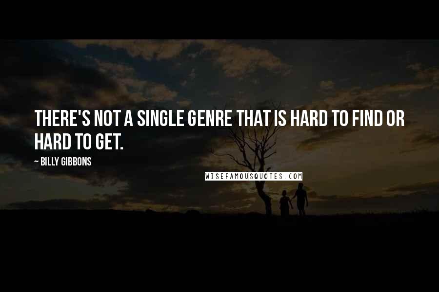Billy Gibbons Quotes: There's not a single genre that is hard to find or hard to get.