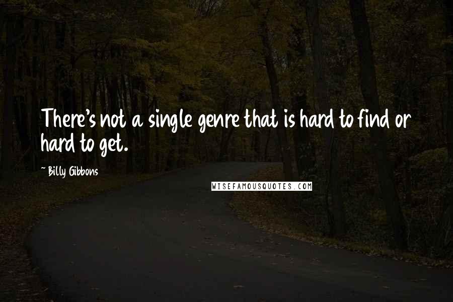 Billy Gibbons Quotes: There's not a single genre that is hard to find or hard to get.