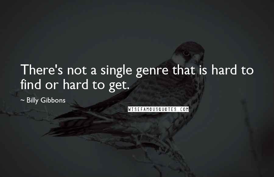 Billy Gibbons Quotes: There's not a single genre that is hard to find or hard to get.