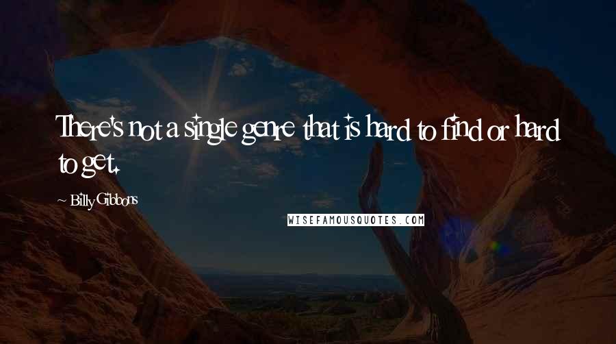Billy Gibbons Quotes: There's not a single genre that is hard to find or hard to get.