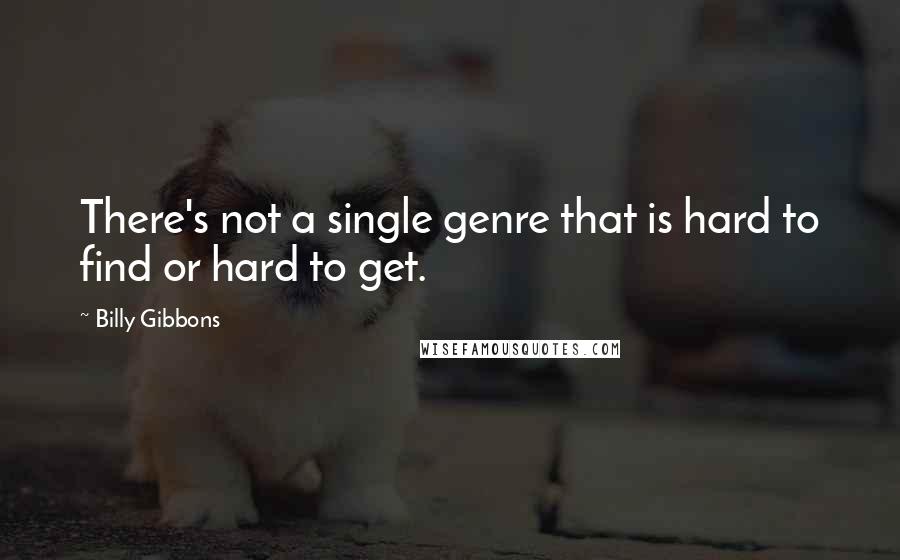 Billy Gibbons Quotes: There's not a single genre that is hard to find or hard to get.