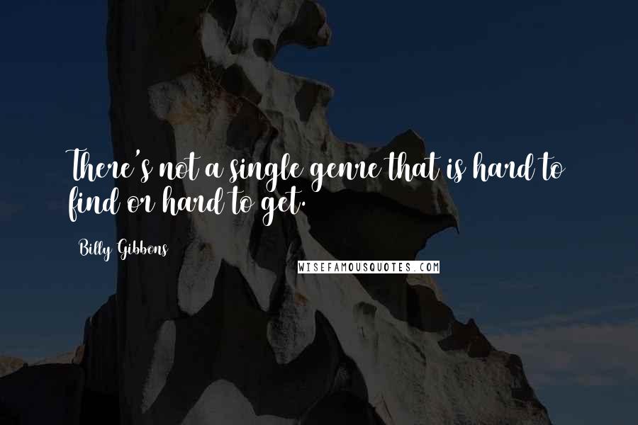 Billy Gibbons Quotes: There's not a single genre that is hard to find or hard to get.