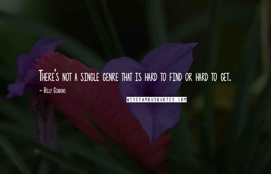 Billy Gibbons Quotes: There's not a single genre that is hard to find or hard to get.