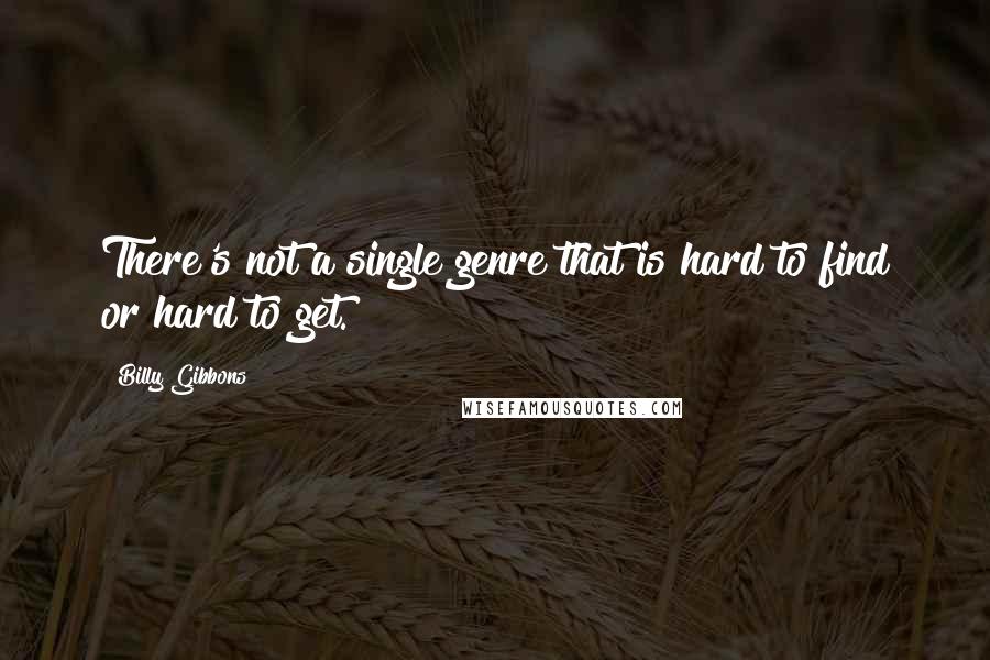 Billy Gibbons Quotes: There's not a single genre that is hard to find or hard to get.