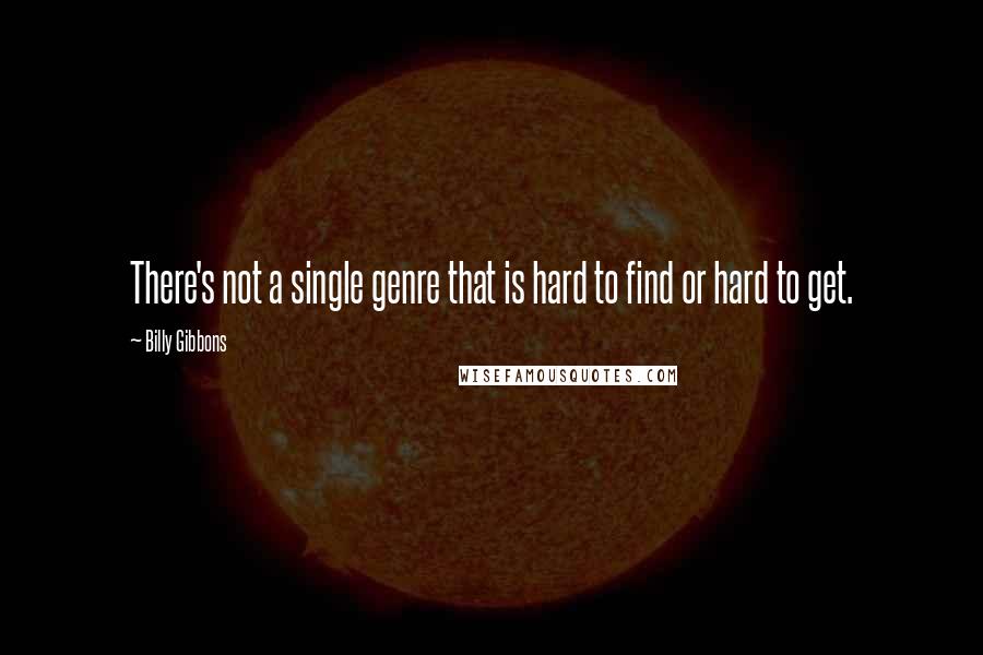 Billy Gibbons Quotes: There's not a single genre that is hard to find or hard to get.