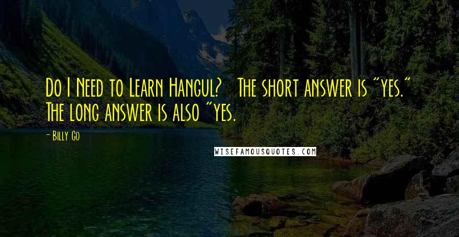 Billy Go Quotes: Do I Need to Learn Hangul?   The short answer is "yes." The long answer is also "yes.