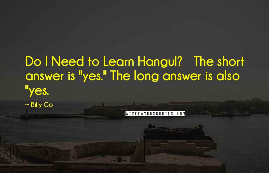 Billy Go Quotes: Do I Need to Learn Hangul?   The short answer is "yes." The long answer is also "yes.