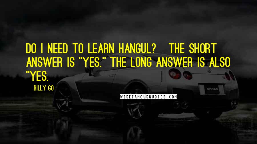 Billy Go Quotes: Do I Need to Learn Hangul?   The short answer is "yes." The long answer is also "yes.