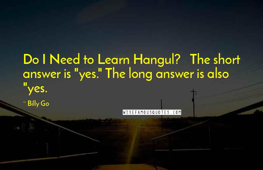 Billy Go Quotes: Do I Need to Learn Hangul?   The short answer is "yes." The long answer is also "yes.