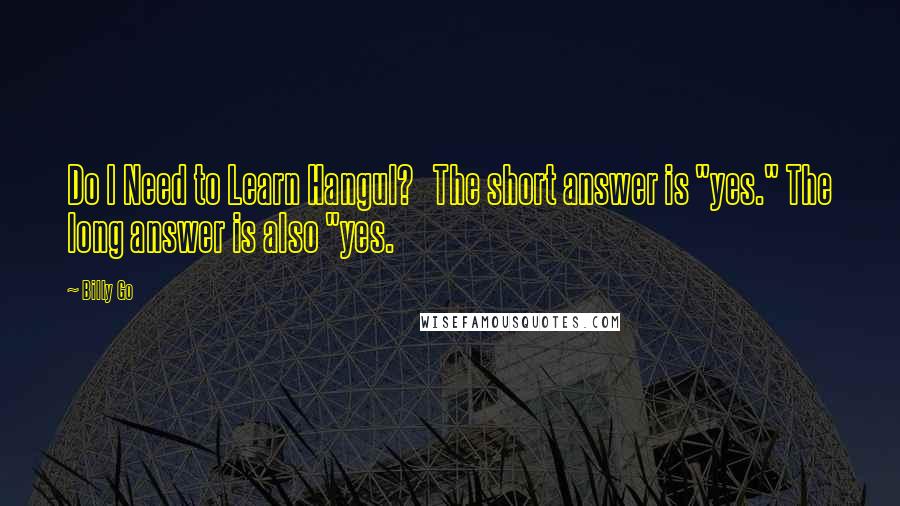 Billy Go Quotes: Do I Need to Learn Hangul?   The short answer is "yes." The long answer is also "yes.