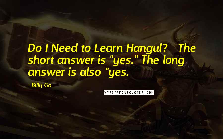 Billy Go Quotes: Do I Need to Learn Hangul?   The short answer is "yes." The long answer is also "yes.