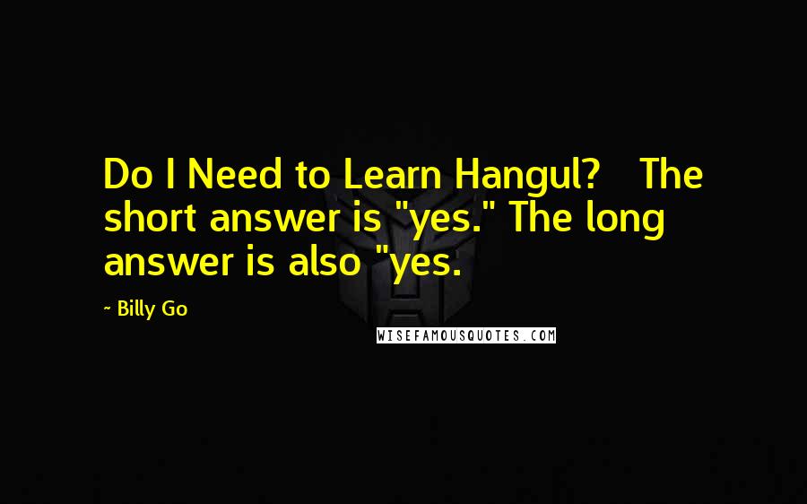 Billy Go Quotes: Do I Need to Learn Hangul?   The short answer is "yes." The long answer is also "yes.