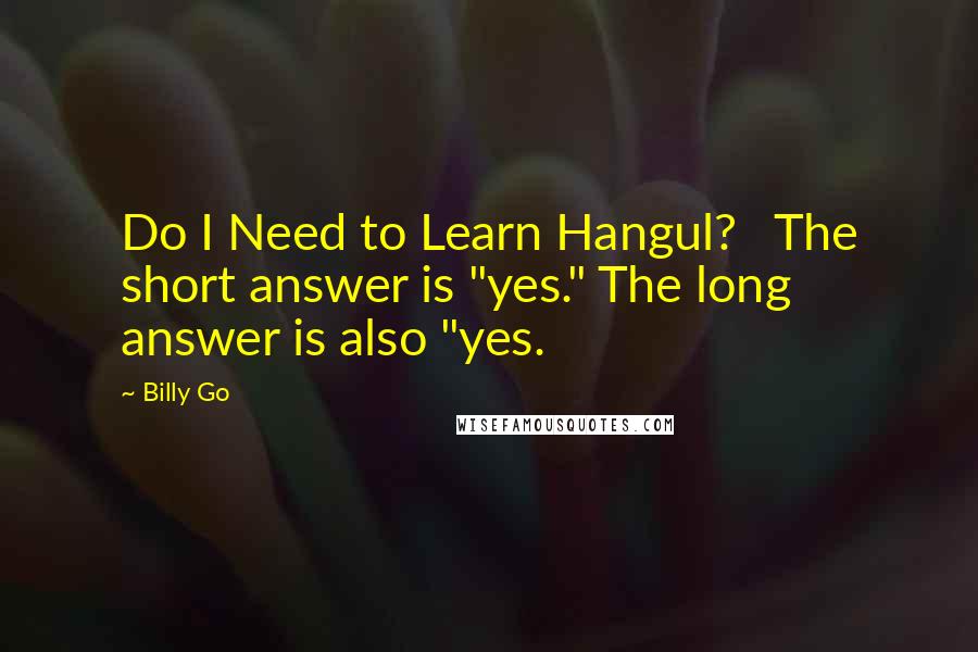Billy Go Quotes: Do I Need to Learn Hangul?   The short answer is "yes." The long answer is also "yes.