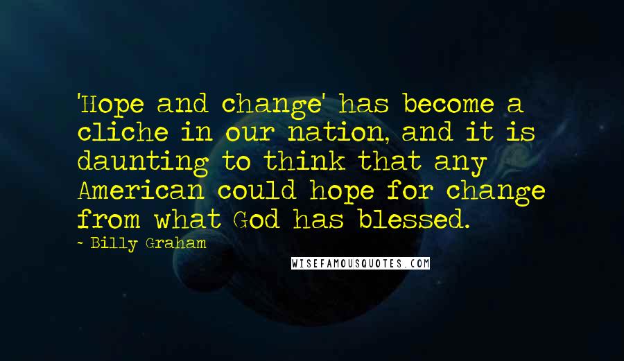 Billy Graham Quotes: 'Hope and change' has become a cliche in our nation, and it is daunting to think that any American could hope for change from what God has blessed.