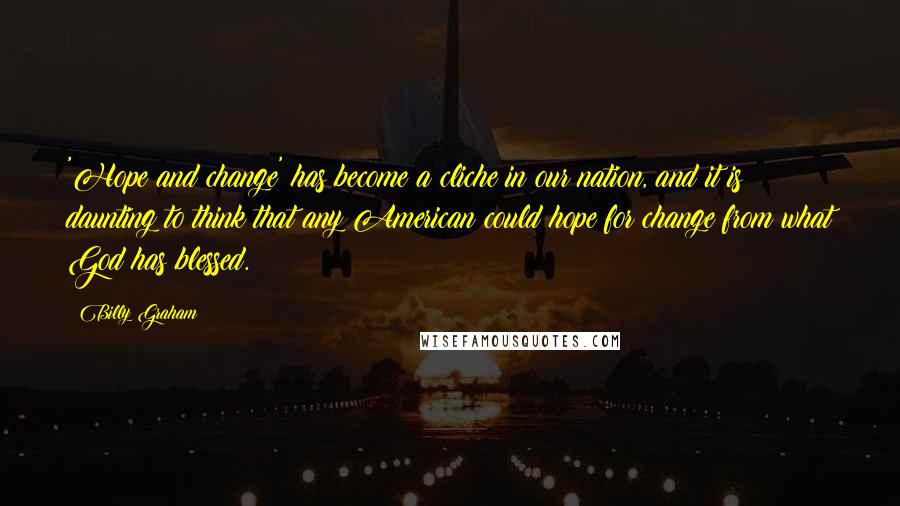 Billy Graham Quotes: 'Hope and change' has become a cliche in our nation, and it is daunting to think that any American could hope for change from what God has blessed.