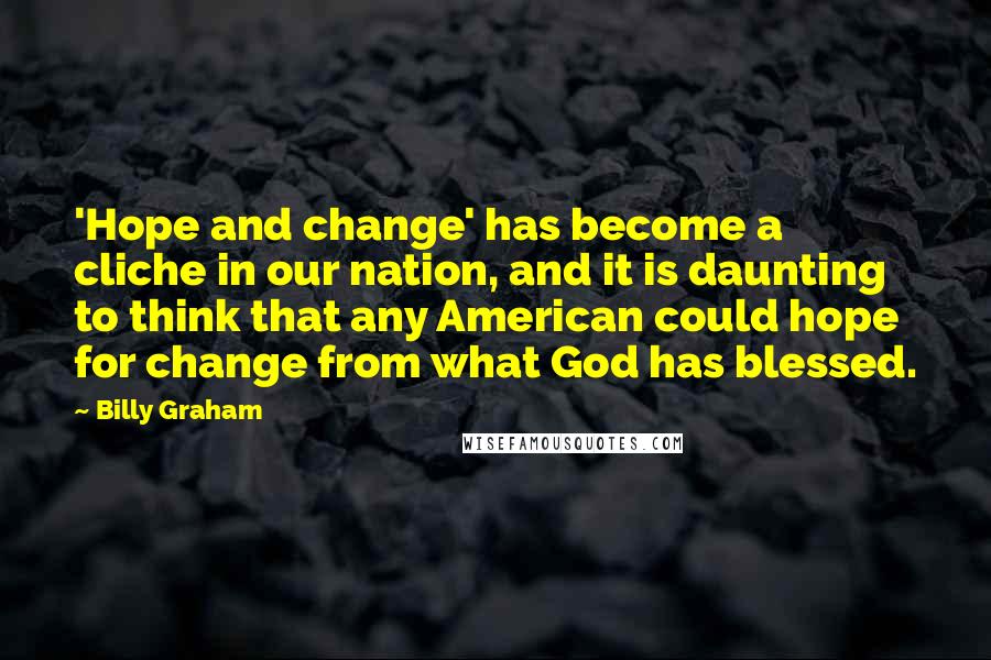 Billy Graham Quotes: 'Hope and change' has become a cliche in our nation, and it is daunting to think that any American could hope for change from what God has blessed.
