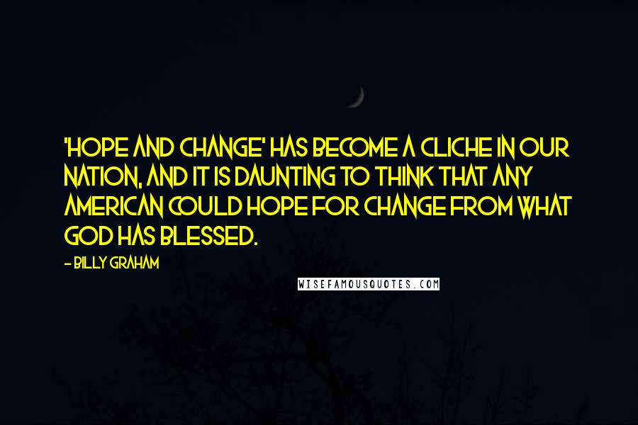 Billy Graham Quotes: 'Hope and change' has become a cliche in our nation, and it is daunting to think that any American could hope for change from what God has blessed.