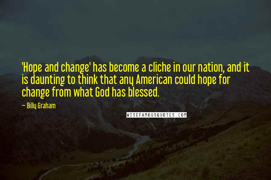 Billy Graham Quotes: 'Hope and change' has become a cliche in our nation, and it is daunting to think that any American could hope for change from what God has blessed.